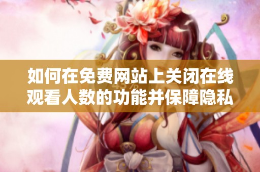 如何在免费网站上关闭在线观看人数的功能并保障隐私安全