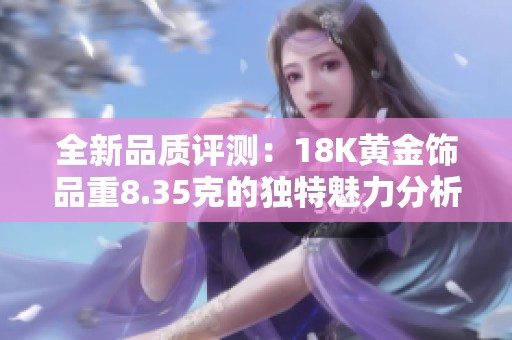 全新品质评测：18K黄金饰品重8.35克的独特魅力分析