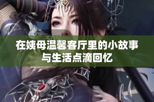 在姨母温馨客厅里的小故事与生活点滴回忆