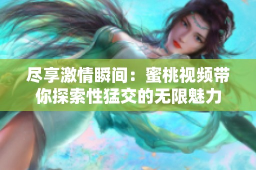 尽享激情瞬间：蜜桃视频带你探索性猛交的无限魅力