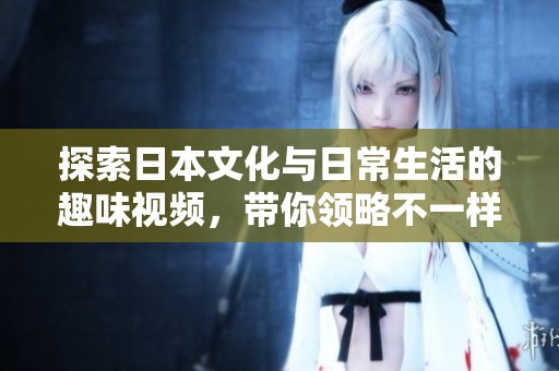 探索日本文化与日常生活的趣味视频，带你领略不一样的视角