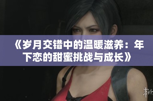《岁月交错中的温暖滋养：年下恋的甜蜜挑战与成长》