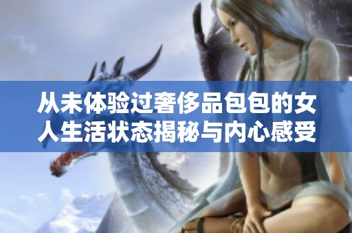 从未体验过奢侈品包包的女人生活状态揭秘与内心感受分析