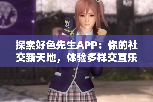 探索好色先生APP：你的社交新天地，体验多样交互乐趣