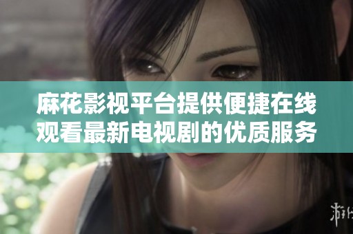 麻花影视平台提供便捷在线观看最新电视剧的优质服务