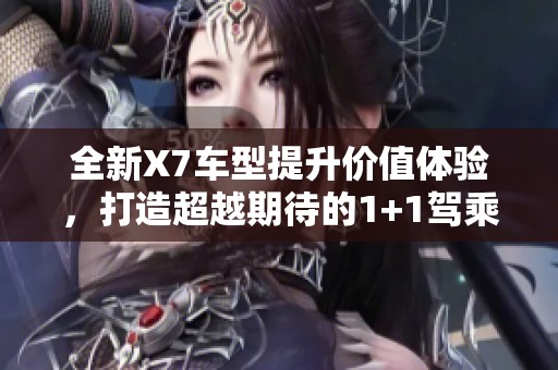 全新X7车型提升价值体验，打造超越期待的1+1驾乘享受