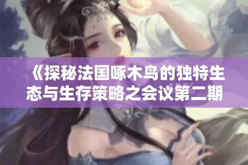 《探秘法国啄木鸟的独特生态与生存策略之会议第二期》