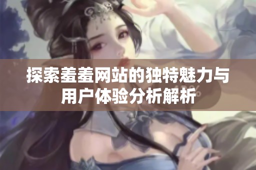 探索羞羞网站的独特魅力与用户体验分析解析