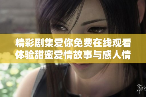 精彩剧集爱你免费在线观看体验甜蜜爱情故事与感人情节