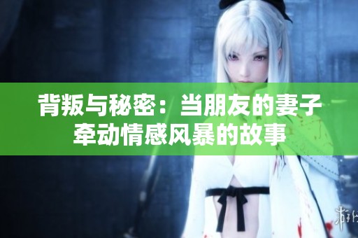 背叛与秘密：当朋友的妻子牵动情感风暴的故事