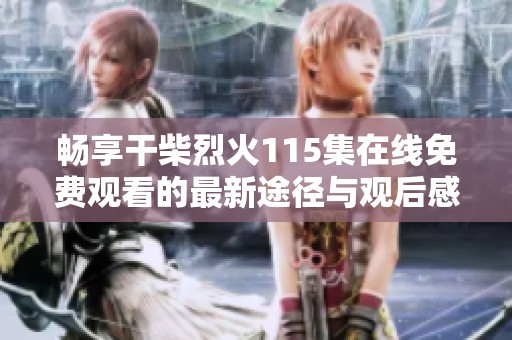 畅享干柴烈火115集在线免费观看的最新途径与观后感分享