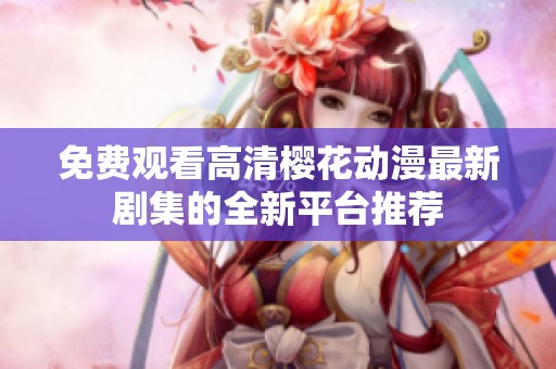 免费观看高清樱花动漫最新剧集的全新平台推荐