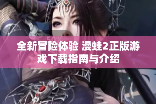 全新冒险体验 漫蛙2正版游戏下载指南与介绍