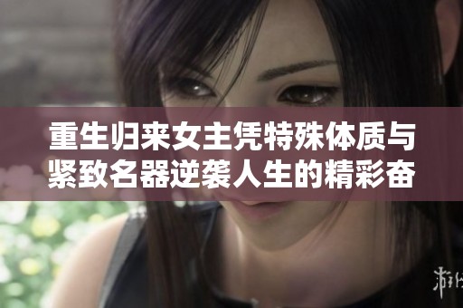 重生归来女主凭特殊体质与紧致名器逆袭人生的精彩奋斗故事