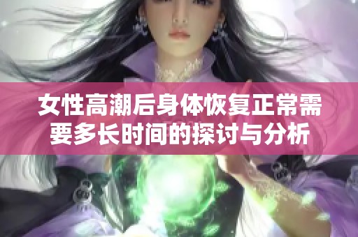 女性高潮后身体恢复正常需要多长时间的探讨与分析