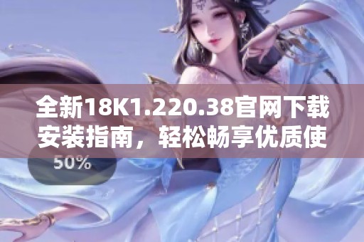 全新18K1.220.38官网下载安装指南，轻松畅享优质使用体验