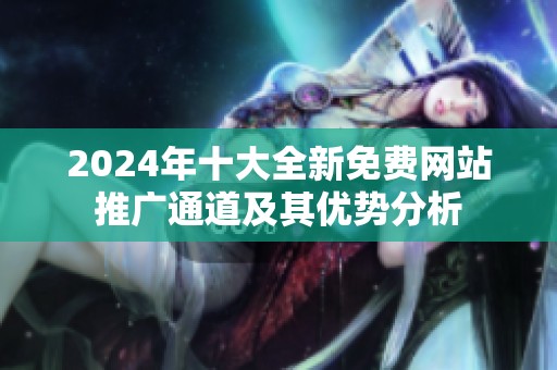 2024年十大全新免费网站推广通道及其优势分析