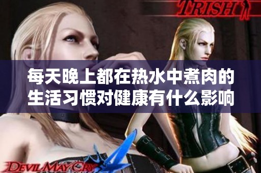 每天晚上都在热水中煮肉的生活习惯对健康有什么影响与好处