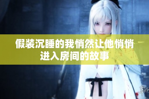 假装沉睡的我悄然让他悄悄进入房间的故事