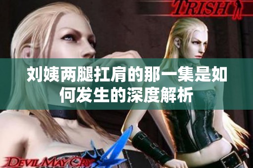 刘姨两腿扛肩的那一集是如何发生的深度解析