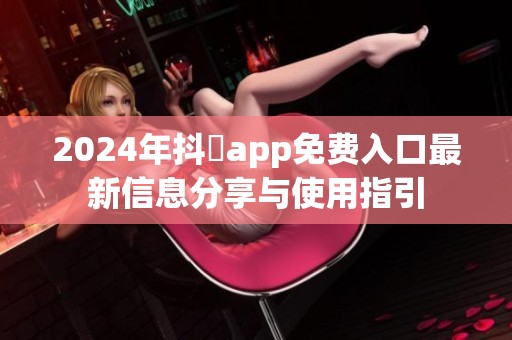 2024年抖抈app免费入口最新信息分享与使用指引