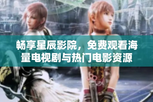 畅享星辰影院，免费观看海量电视剧与热门电影资源
