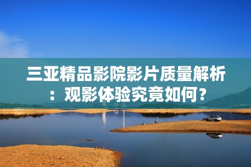 三亚精品影院影片质量解析：观影体验究竟如何？