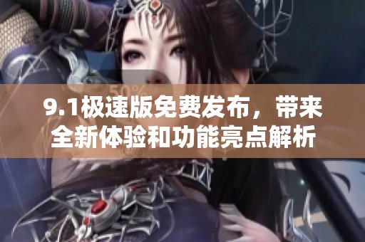 9.1极速版免费发布，带来全新体验和功能亮点解析