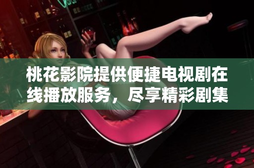 桃花影院提供便捷电视剧在线播放服务，尽享精彩剧集体验