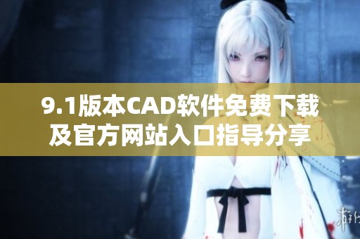 9.1版本CAD软件免费下载及官方网站入口指导分享